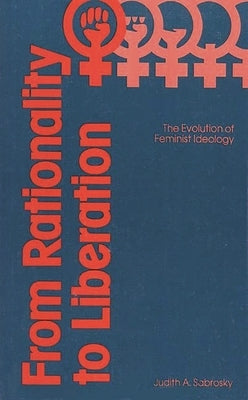 From Rationality to Liberation: The Evolution of Feminist Ideology by Sabrosky, J. A.