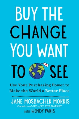 Buy the Change You Want to See: Use Your Purchasing Power to Make the World a Better Place by Mosbacher Morris, Jane