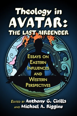 Theology in Avatar: The Last Airbender: Essays on Eastern Influences and Western Perspectives by Cirilla, Anthony G.