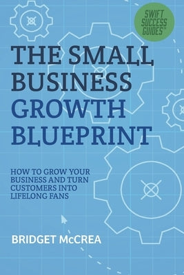 The Small Business Growth Blueprint: How to Grow Your Business by Turning Customers Into Lifelong Fans by McCrea, Bridget