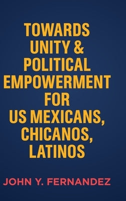 Towards Unity & Political Empowerment for US Mexicans, Chicanos, Latinos by Fernandez, John Y.