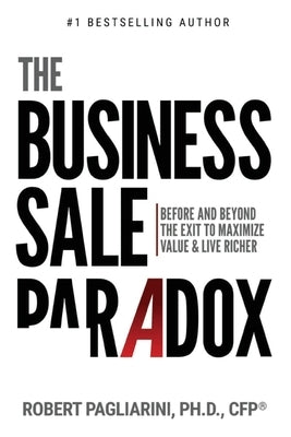 The Business Sale Paradox: Before and Beyond The Exit to Maximize Value & Live Richer by Pagliarini, Robert