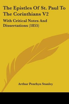 The Epistles Of St. Paul To The Corinthians V2: With Critical Notes And Dissertations (1855) by Stanley, Arthur Penrhyn