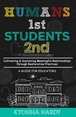 Humans 1st, Students 2nd: Cultivating & Sustaining Meaningful Relationships through Restorative Practices by Hardy, Kyonna