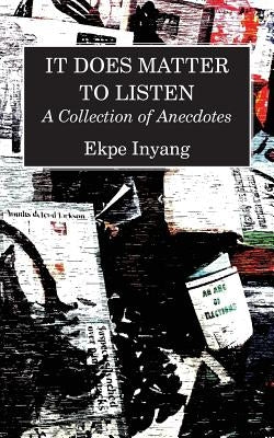 It Does Matter To Listen: A Collection of Anecdotes by Inyang, Ekpe
