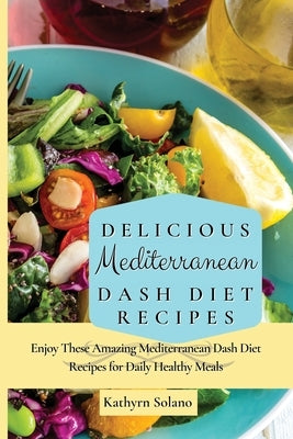 Delicious Mediterranean Dash Diet Recipes: Enjoy These Amazing Mediterranean Dash Diet Recipes for Daily Healthy Meals by Solano, Kathyrn