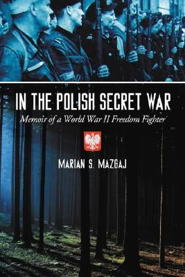 In the Polish Secret War: Memoir of a World War II Freedom Fighter by Mazgaj, Marian S.