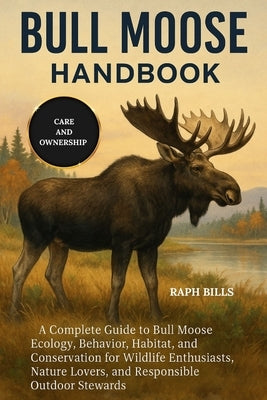 Bull Moose Handbook: A Complete Guide to Bull Moose Ecology, Behavior, Habitat, and Conservation for Wildlife Enthusiasts, Nature Lovers, and Responsi by Bills, Raph