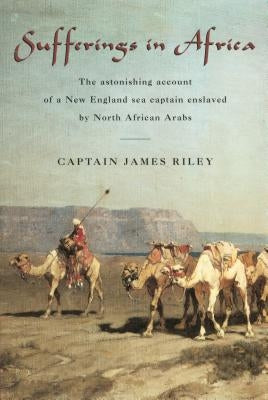 Sufferings in Africa: The Astonishing Account of a New England Sea Captain Enslaved by North African Arabs by Riley, James