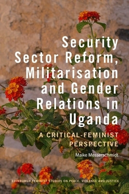 Security Sector Reform, Militarisation and Gender Relations in Uganda: A Critical-Feminist Perspective by Messerschmidt, Maike