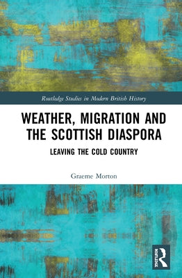 Weather, Migration and the Scottish Diaspora: Leaving the Cold Country by Morton, Graeme