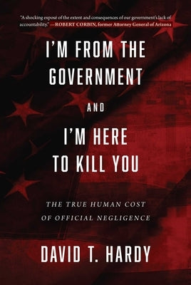 I'm from the Government and I'm Here to Kill You: The True Human Cost of Official Negligence by Hardy, David T.
