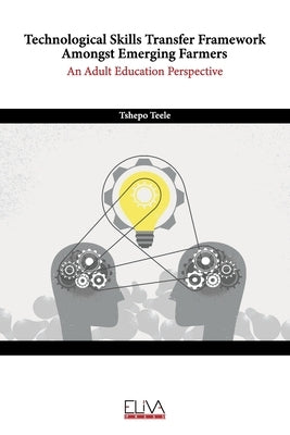 Technological Skills Transfer Framework Amongst Emerging Farmers: An Adult Education Perspective by Teele, Tshepo