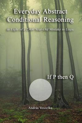 Everyday Abstract Conditional Reasoning: in Light of a 2,400 Year-Old Mistake in Logic by Veszelka, Andras