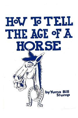 How to Tell the Age of a Horse: Become an expert at estimating the age of a horse! by Stump, Yuma Bill