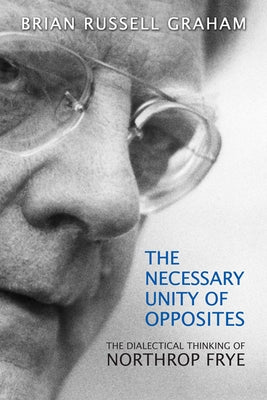 Necessary Unity of Opposites: The Dialectical Thinking of Northrop Frye by Graham, Brian Russell