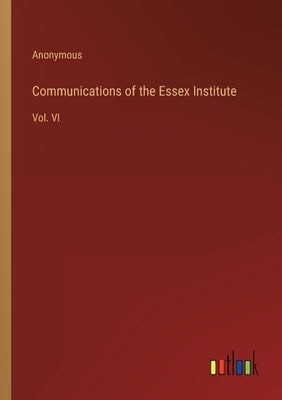 Communications of the Essex Institute: Vol. VI by Anonymous
