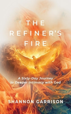 The Refiner's Fire: A Sixty-Day Journey to Deeper Intimacy with God by Garrison, Shannon