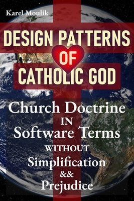 Design Patterns of Catholic God: Church doctrine in software terms without simplification and prejudice by Moulik, Karel