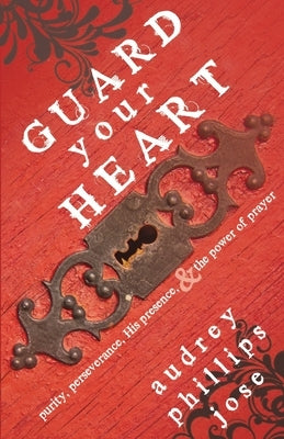 Guard Your Heart: Purity, Perseverance, His Presence, & the Power of Prayer by Jose, Audrey Phillips
