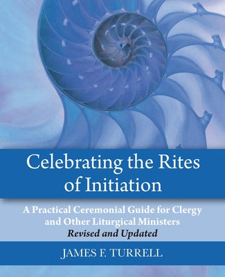 Celebrating the Rites of Initiation: A Practical Ceremonial Guide for Clergy and Other Liturgical Ministers, Revised and Updated by Turrell, James F.