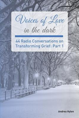 Voices of Love in the dark: 44 Radio Conversations on Transforming Grief by Hylen, Andrea