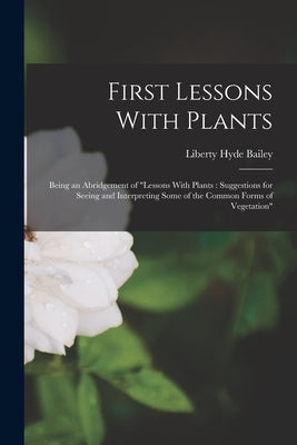 First Lessons With Plants: Being an Abridgement of "Lessons With Plants: Suggestions for Seeing and Interpreting Some of the Common Forms of Vegetatio by Bailey, Liberty Hyde