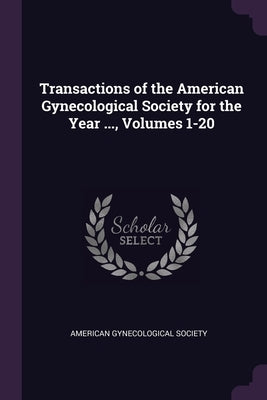 Transactions of the American Gynecological Society for the Year ..., Volumes 1-20 by American Gynecological Society