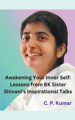 Awakening Your Inner Self: Lessons from BK Sister Shivani's Inspirational Talks by Kumar, C. P.