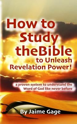 How To Study The Bible To Unleash Revelation Power!: a proven system to understand the Word of God like never before by Gage, Jaime