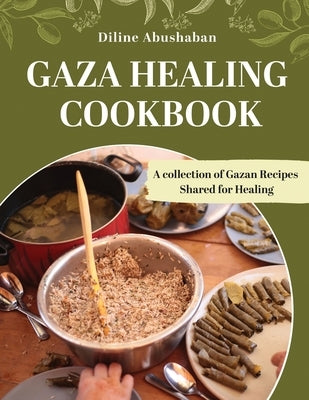 Gaza Healing Cookbook: A Collection of Gazan recipes shared for healing by Abushaban, Diline
