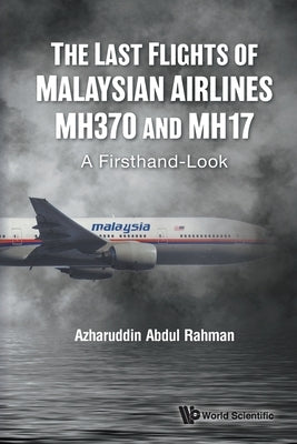Last Flights of Malaysian Airlines Mh370 and Mh17, The: A Firsthand-Look by Rahman, Azharuddin Abdul