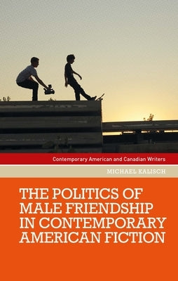 The Politics of Male Friendship in Contemporary American Fiction by Kalisch, Michael