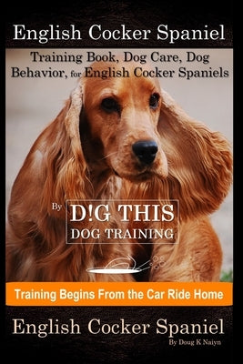 English Cocker Spaniel Training Book, Dog Care, Dog Behavior, for English Cocker Spaniels By D!G THIS DOG Training, Dog Training Begins From the Car R by Naiyn, Doug K.