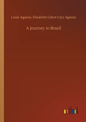 A Journey in Brazil by Agassiz, Louis Agassiz