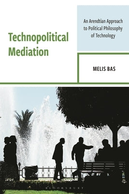 Technopolitical Mediation: An Arendtian Approach to Political Philosophy of Technology by Bas, Melis
