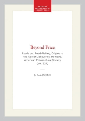 Beyond Price: Pearls and Pearl-Fishing, Origins to the Age of Discoveries, Memoirs, American Philosophical Society (Vol. 224) by Donkin, R. a.
