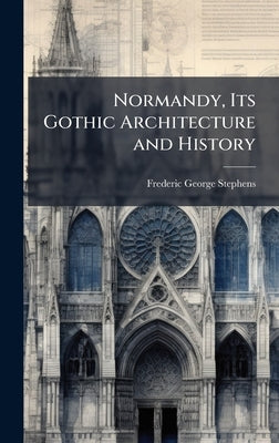 Normandy, Its Gothic Architecture and History by Stephens, Frederic George