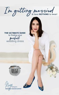 I'm getting married & have NOTHING to wear!: The ultimate guide to finding your perfect wedding dress by Kalayjian, Nayri
