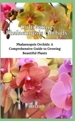 Cultivating Phalaenopsis Orchids: Phalaenopsis Orchids: A Comprehensive Guide to Growing Beautiful Plants by Lewis, Rex
