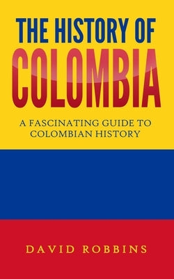 The History of Colombia: A Fascinating Guide to Colombian History by Robbins, David