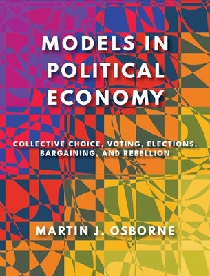 Models in Political Economy: Collective Choice, Voting, Elections, Bargaining, and Rebellion by Osborne, Martin J.