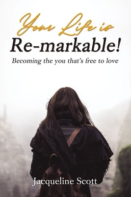 Your Life Is Re-Markable!: Becoming the You That's Free to Love by Scott, Jacqueline