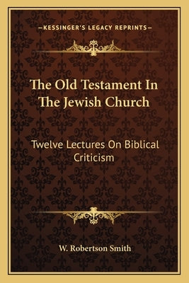 The Old Testament In The Jewish Church: Twelve Lectures On Biblical Criticism by Smith, W. Robertson