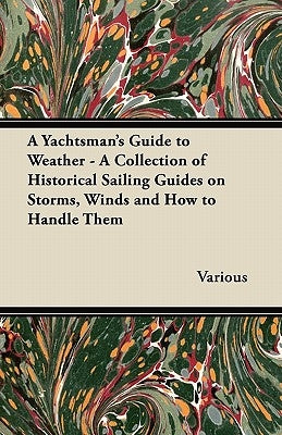 A Yachtsman's Guide to Weather - A Collection of Historical Sailing Guides on Storms, Winds and How to Handle Them by Various