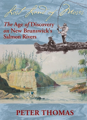 Lost Land of Moses: The Age of Discovery on New Brunswick's Salmon Rivers by Thomas, Peter