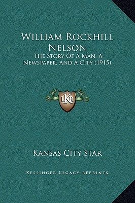 William Rockhill Nelson: The Story of a Man, a Newspaper, and a City (1915) by Kansas City Star