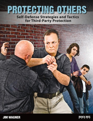 Protecting Others: Self-Defense Strategies and Tactics for Third-Party Protection by Wagner, Jim