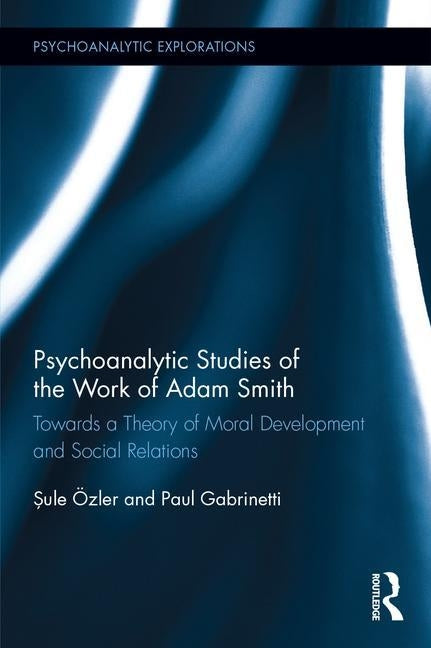 Psychoanalytic Studies of the Work of Adam Smith: Towards a Theory of Moral Development and Social Relations by Ozler, Sule