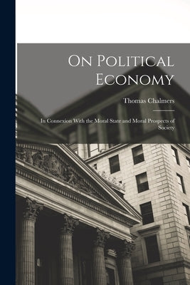 On Political Economy: In Connexion With the Moral State and Moral Prospects of Society by Chalmers, Thomas